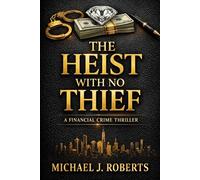 THE HEIST WITH NO THIEF: A Financial Crime Thriller With a Final Twist (The Invisible Crimes Series)