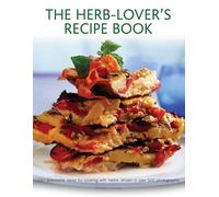 The Herb-Lover's Recipe Book: 150 Delectable Ideas for Cooking with Herbs, Shown in Over 500 Photographs