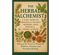 The Herbal Alchemist A 3-in-1 Guide to Healing with Nature’s Remedies and the Magic of Spices & Herbs: Harness the Power of Plants for Wellness, Wisdom, and Everyday Healing