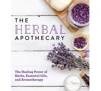 The Herbal Apothecary: The Healing Power of Herbs, Essential Oils, and Aromatherapy