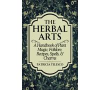 The Herbal Arts : A Handbook of Plant Magic, Folklore, Recipes, Spells, & Charms