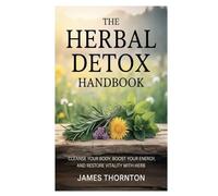 The Herbal Detox Handbook: Cleanse Your Body, Boost Your Energy, and Restore Vitality with Herb