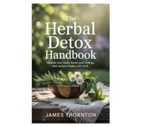 The Herbal Detox Handbook: Cleanse Your Body, Boost Your Energy, and Restore Vitality with Herb