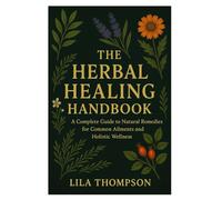 The Herbal Healing Handbook: A Complete Guide to Natural Remedies for Common Ailments and Holistic Wellness