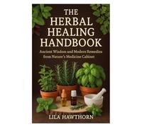 The Herbal Healing Handbook: Ancient Wisdom and Modern Remedies from Nature’s Medicine Cabinet