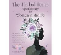 The Herbal Home Apothecary for Women in Midlife: Safe, Practical, Everyday Herbal Care to Promote Natural Healing Using Trusted Ingredients and Homegrown Herbs