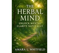 The Herbal Mind: Unlock Mental Clarity Naturally: Discover Nature's Path to Inner Peace and Focus with Herbal Remedies (Ancient Herbal Remedies & Holistic Healing)