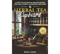 The Herbal Tea Cupboard: A Cozy Collection of Healing Blends for Calm, Clarity, & Everyday Wellness: A Cozy Collection of Healing Blends for Calm, Clarity, & Everyday Wellness