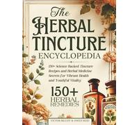 The Herbal Tincture Encyclopedia: 150+ Science Backed Tincture Recipes and Herbal Medicine Secrets for Vibrant Health and Youthful Vitality