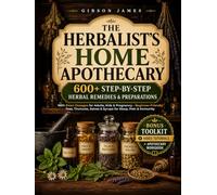 The Herbalist’s Home Apothecary: 600+ Step-by-Step Herbal Remedies with Exact Dosages for Adults, Kids & Pregnancy - Beginner-Friendly Teas, Tinctures, Salves & Syrups for Sleep, Pain & Immunity