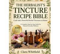 The Herbalist’s Tincture Recipe Bible: Craft Safe, Powerful Herbal Tinctures at Home - A Complete Step-by-Step Guide for Natural Everyday Wellness