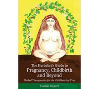 The Herbalist's Guide to Pregnancy, Childbirth and Beyond: Herbal Therapeutics for the Childbearing Year