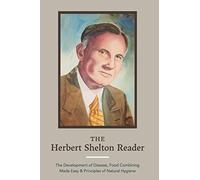 The Herbert Shelton Reader: The Development of Disease, Food Combining Made Easy & Principles of Natural Hygiene