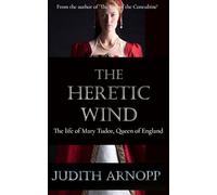The Heretic Wind: The Life of Mary Tudor, Queen of England