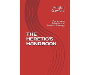 THE HERETIC'S HANDBOOK: Post-modern Reflections of Mormon Theology