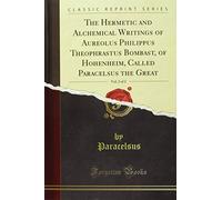 The Hermetic and Alchemical Writings of Aureolus Philippus Theophrastus Bombast, of Hohenheim, Called Paracelsus the Great, Vol. 2 of 2 (Classic Reprint)