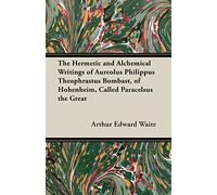 The Hermetic and Alchemical Writings of Aureolus Philippus Theophrastus Bombast, of Hohenheim, Called Paracelsus the Great