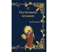 The Hermetic Arcanum: A Complete Classic of Spiritual Alchemy and Hermetic Philosophy