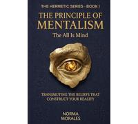 The Hermetic Principle of Mentalism: The All Is Mind - Transmuting the Beliefs That Construct Your Reality (The Hermetic Self: An Operative Manual for the Modern Mind)