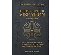 The Hermetic Principle of Vibration: Nothing Rests - The Science of Frequency, Emotion, and the Quality of Your Constructed Reality (The Hermetic Self: An Operative Manual for the Modern Mind)