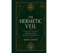 The Hermetic Veil: Unlocking the Seven Principles for Modern Consciousness (The Veiled Arcana)