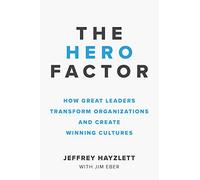 The Hero Factor: How Great Leaders Transform Organizations and Create Winning Cultures