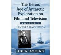 The Heroic Age of Antarctic Exploration on Film and Television, Volume 1: Ernest Shackleton