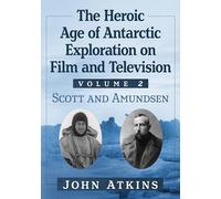 The Heroic Age of Antarctic Exploration on Film and Television, Volume 2: Scott and Amundsen