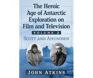 The Heroic Age of Antarctic Exploration on Film and Television, Volume 2: Scott and Amundsen