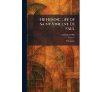 The Heroic Life of Saint Vincent De Paul: A Biography