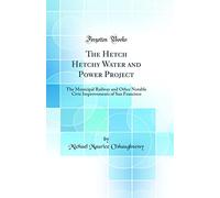The Hetch Hetchy Water and Power Project: The Municipal Railway and Other Notable Civic Improvements of San Francisco (Classic Reprint)