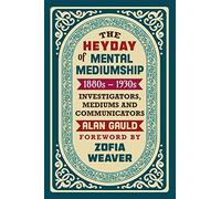 The Heyday of Mental Mediumship: 1880s - 1930s: INVESTIGATORS, MEDIUMS AND COMMUNICATORS