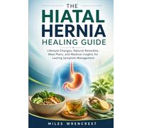 The Hiatal Hernia Healing Guide: Lifestyle Changes, Natural Remedies, Meal Plans, and Medical Insights for Lasting Symptom Management