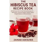 The Hibiscus Tea Recipe Book: 60 Delicious Hot & Cold organic Herbal Recipes for Relaxation, Immune Support, Better Sleep, Weight Balance & Natural Detox