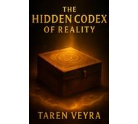 The Hiddden Codex of Reality: Decode the Matrix of Life and Rewrite Your Destiny