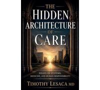 The Hidden Architecture of Care Essays on Systems, Medicine, and Human Responsibility