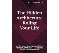 THE HIDDEN ARCHITECTURE RULING YOUR LIFE: See the forces shaping your choices, attention, and future - and build a life you can truly control.