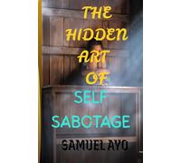 THE HIDDEN ART OF SELF-SABOTAGE: How Fear, Trauma, and Self-Doubt Quietly Destroy Your Potential