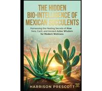 THE HIDDEN BIO-INTELLIGENCE OF MEXICAN SUCCULENTS: Harnessing the Healing Secrets of Aloe Vera, Cacti, and Ancient Aztec Wisdom for Modern Wellness