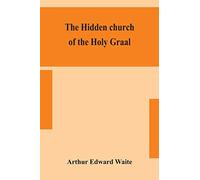 The hidden church of the Holy Graal: its legends and symbolism considered in their affinity with certain mysteries of initiation and other traces of a secret tradition in Christian times