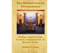 The Hidden Code in Freemasonry: Finding Light through esoteric interpretation of Masonic Ritual