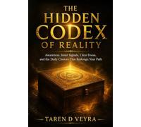 THE HIDDEN CODEX OF REALITY: Awareness, Inner Signals, Clear Focus, and the Daily Choices That Redesign Your Path
