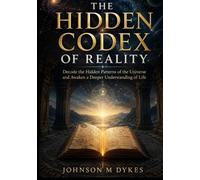 The hidden codex of reality: Decode the Hidden Patterns of the Universe and Awaken a Deeper Understanding of Life