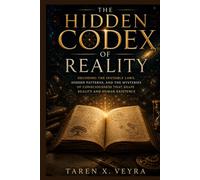 The Hidden Codex of Reality: Decoding the Invisible Laws, Hidden Patterns, and the Mysteries of Consciousness That Shape Reality and Human Existence