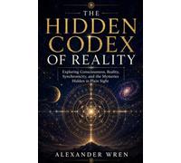 The Hidden Codex of Reality: Exploring Consciousness, Reality, Synchronicity, and the Mysteries Hidden in Plain Sight