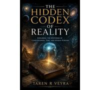 The Hidden Codex of Reality: EXPLORING THE MYSTERIES OF CONSCIOUSNESS, TIME, AND HUMAN PURPOSE