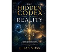 THE HIDDEN CODEX OF REALITY: Exploring the Patterns, Principles, and Mysteries That Shape Our Universe, Consciousness, and Human Experience