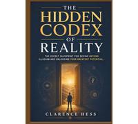 The Hidden Codex of Reality: The Secret Blueprint for Seeing Beyond Illusion and Unlocking Your Greatest Potential