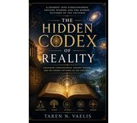 THE HIDDEN CODEX OF REALITY: Unlocking Consciousness, Ancient Wisdom, and the Hidden Patterns of the Universe