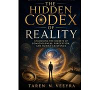 The Hidden Codex of Reality: Unlocking the Secrets of Consciousness, Perception, and Human Existence